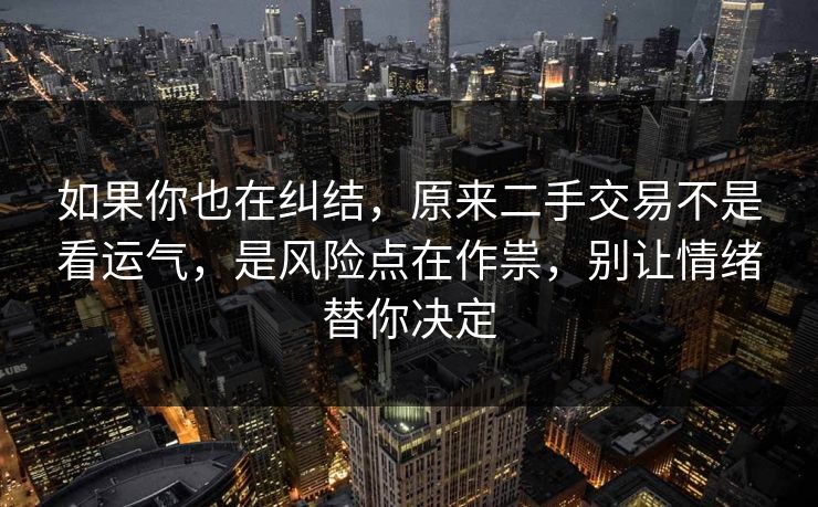 如果你也在纠结，原来二手交易不是看运气，是风险点在作祟，别让情绪替你决定