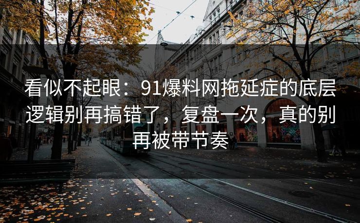 看似不起眼：91爆料网拖延症的底层逻辑别再搞错了，复盘一次，真的别再被带节奏
