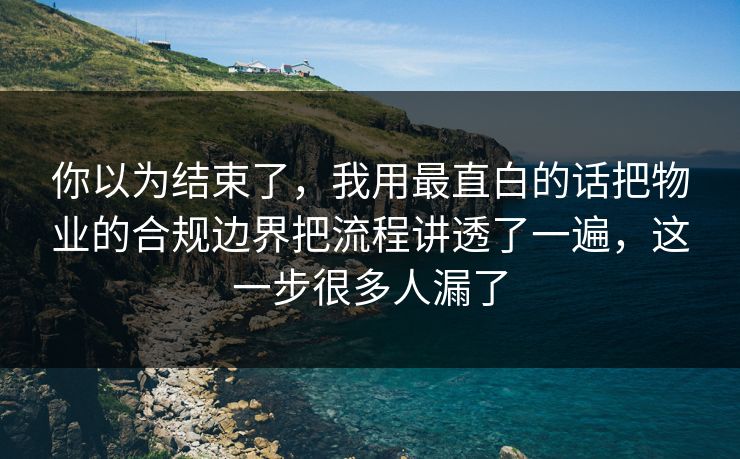 你以为结束了，我用最直白的话把物业的合规边界把流程讲透了一遍，这一步很多人漏了