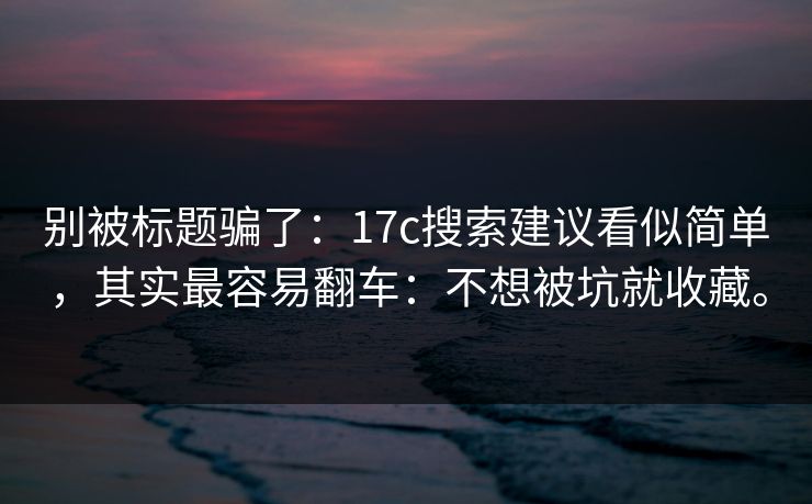 别被标题骗了：17c搜索建议看似简单，其实最容易翻车：不想被坑就收藏。