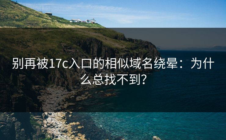 别再被17c入口的相似域名绕晕：为什么总找不到？
