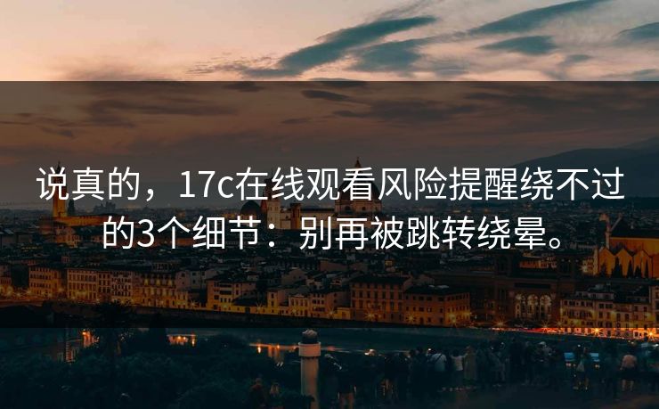 说真的,17c在线观看风险提醒绕不过的3个细节:别再被跳转绕晕。 说真的,17c在线观看风险提醒绕不过的3个细节:别再被跳转绕晕。