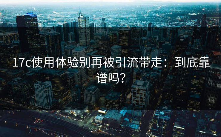 17c使用体验别再被引流带走：到底靠谱吗？