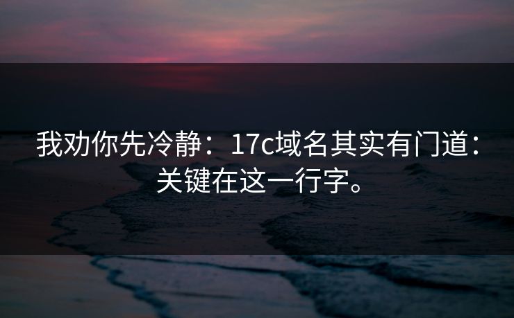 我劝你先冷静：17c域名其实有门道：关键在这一行字。