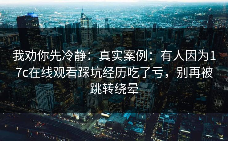 我劝你先冷静：真实案例：有人因为17c在线观看踩坑经历吃了亏，别再被跳转绕晕