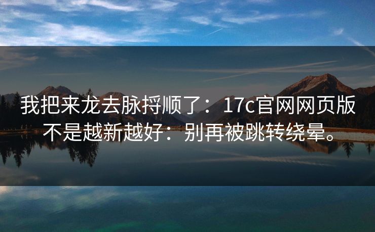 我把来龙去脉捋顺了：17c官网网页版不是越新越好：别再被跳转绕晕。