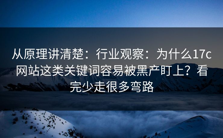 从原理讲清楚：行业观察：为什么17c网站这类关键词容易被黑产盯上？看完少走很多弯路