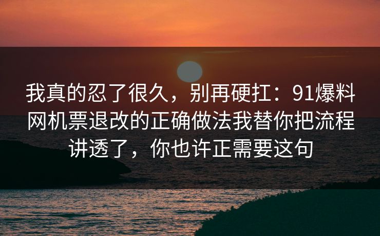 我真的忍了很久，别再硬扛：91爆料网机票退改的正确做法我替你把流程讲透了，你也许正需要这句