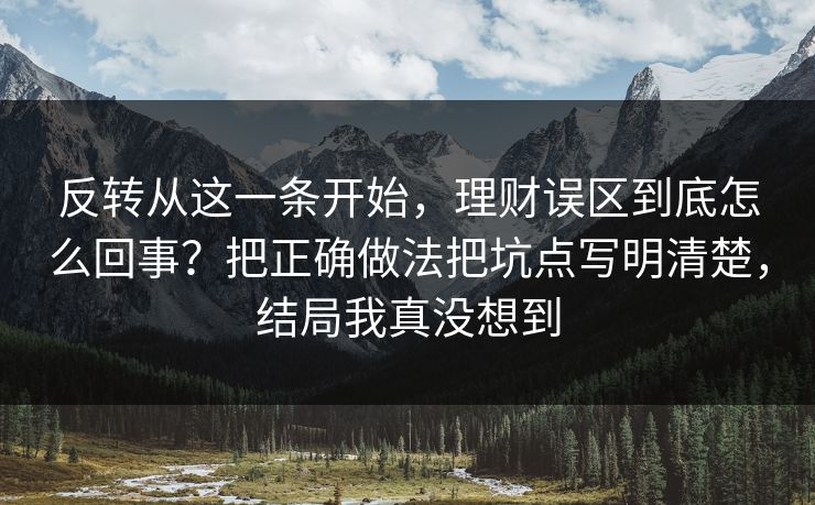 反转从这一条开始，理财误区到底怎么回事？把正确做法把坑点写明清楚，结局我真没想到