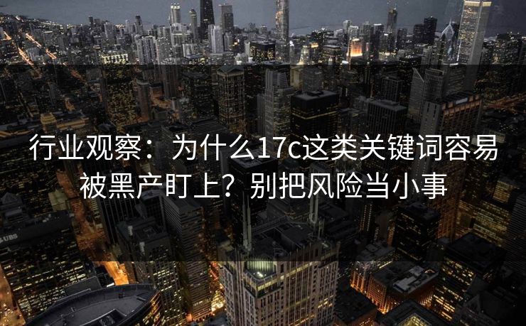 行业观察：为什么17c这类关键词容易被黑产盯上？别把风险当小事