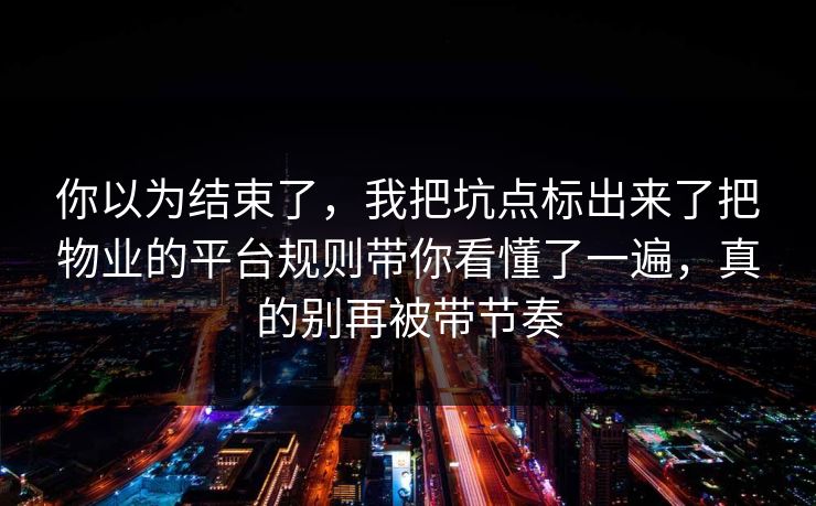 你以为结束了,我把坑点标出来了把物业的平台规则带你看懂了一遍,真的别再被带节奏 你以为结束了,我把坑点标出来了把物业的平台规则带你看懂了一遍,真的别再被带节奏