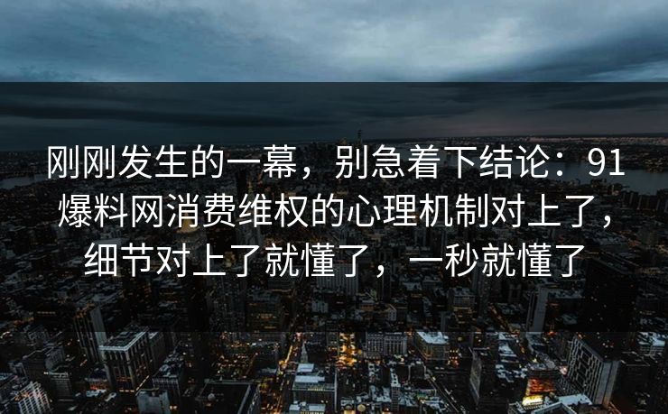 刚刚发生的一幕,别急着下结论:91爆料网消费维权的心理机制对上了,细节对上了就懂了,一秒就懂了 刚刚发生的一幕,别急着下结论:91爆料网消费维权的心理机制对上了,细节对上了就懂了,一秒就懂了