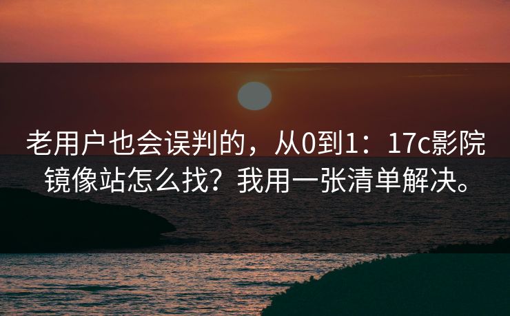 老用户也会误判的,从0到1:17c影院镜像站怎么找?我用一张清单解决。 老用户也会误判的,从0到1:17c影院镜像站怎么找?我用一张清单解决。