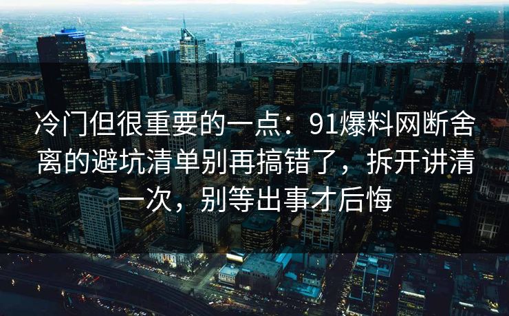 冷门但很重要的一点:91爆料网断舍离的避坑清单别再搞错了,拆开讲清一次,别等出事才后悔 冷门但很重要的一点:91爆料网断舍离的避坑清单别再搞错了,拆开讲清一次,别等出事才后悔