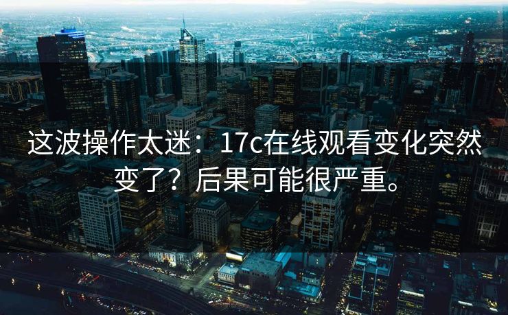 这波操作太迷：17c在线观看变化突然变了？后果可能很严重。