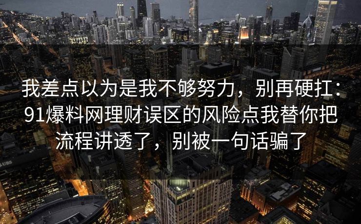 我差点以为是我不够努力，别再硬扛：91爆料网理财误区的风险点我替你把流程讲透了，别被一句话骗了