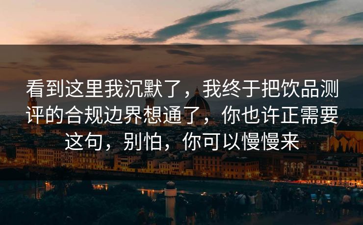 看到这里我沉默了,我终于把饮品测评的合规边界想通了,你也许正需要这句,别怕,你可以慢慢来 看到这里我沉默了,我终于把饮品测评的合规边界想通了,你也许正需要这句,别怕,你可以慢慢来