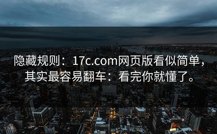 隐藏规则:17c.com网页版看似简单,其实最容易翻车:看完你就懂了。 隐藏规则:17c.com网页版看似简单,其实最容易翻车:看完你就懂了。