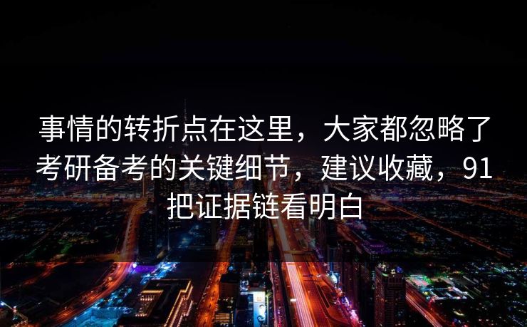 事情的转折点在这里,大家都忽略了考研备考的关键细节,建议收藏,91把证据链看明白 事情的转折点在这里,大家都忽略了考研备考的关键细节,建议收藏,91把证据链看明白