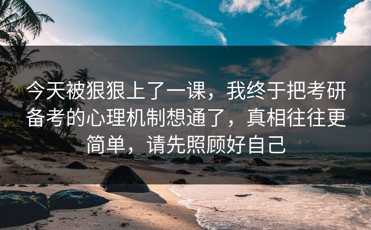 今天被狠狠上了一课,我终于把考研备考的心理机制想通了,真相往往更简单,请先照顾好自己 今天被狠狠上了一课,我终于把考研备考的心理机制想通了,真相往往更简单,请先照顾好自己