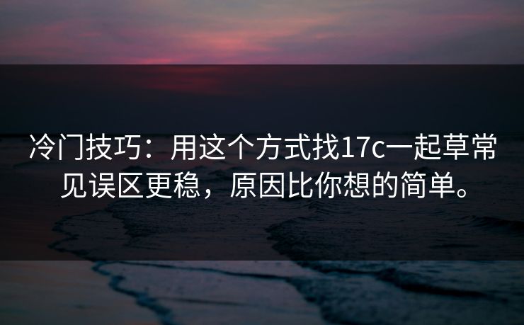 冷门技巧：用这个方式找17c一起草常见误区更稳，原因比你想的简单。