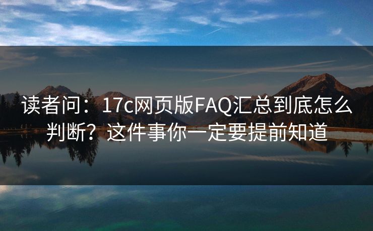 读者问：17c网页版FAQ汇总到底怎么判断？这件事你一定要提前知道