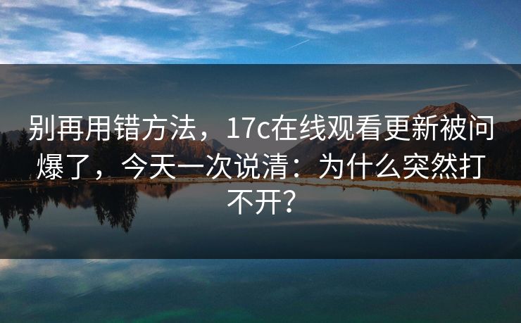 别再用错方法，17c在线观看更新被问爆了，今天一次说清：为什么突然打不开？