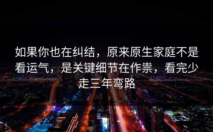 如果你也在纠结,原来原生家庭不是看运气,是关键细节在作祟,看完少走三年弯路 如果你也在纠结,原来原生家庭不是看运气,是关键细节在作祟,看完少走三年弯路