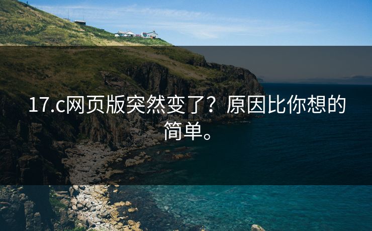 17.c网页版突然变了？原因比你想的简单。