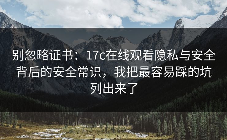 别忽略证书:17c在线观看隐私与安全背后的安全常识,我把最容易踩的坑列出来了 别忽略证书:17c在线观看隐私与安全背后的安全常识,我把最容易踩的坑列出来了
