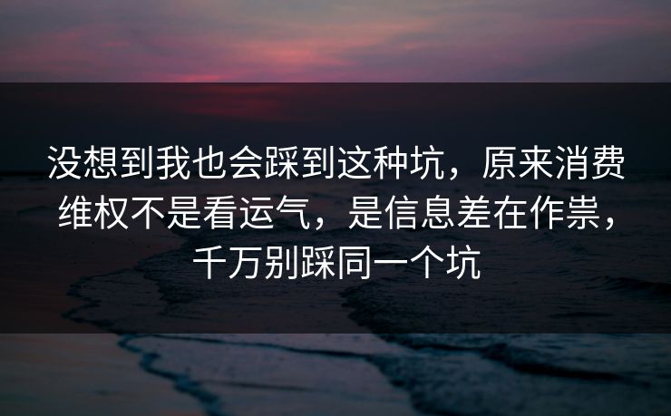 没想到我也会踩到这种坑，原来消费维权不是看运气，是信息差在作祟，千万别踩同一个坑