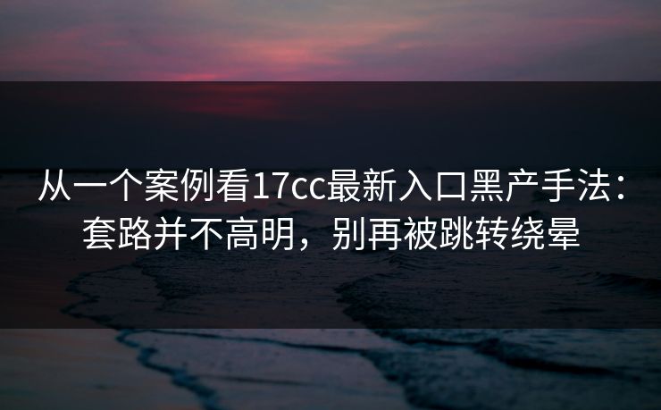 从一个案例看17cc最新入口黑产手法：套路并不高明，别再被跳转绕晕