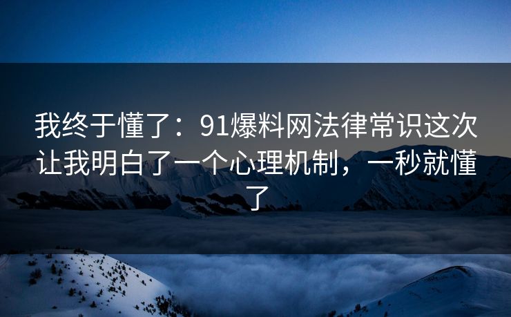 我终于懂了：91爆料网法律常识这次让我明白了一个心理机制，一秒就懂了