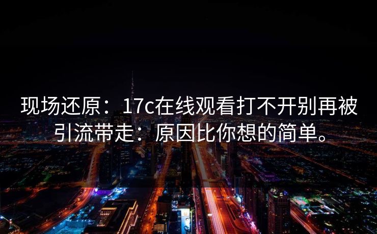 现场还原:17c在线观看打不开别再被引流带走:原因比你想的简单。 现场还原:17c在线观看打不开别再被引流带走:原因比你想的简单。