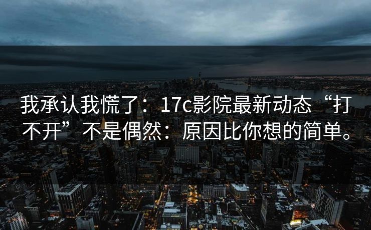 我承认我慌了:17c影院最新动态“打不开”不是偶然:原因比你想的简单。 我承认我慌了:17c影院最新动态“打不开”不是偶然:原因比你想的简单。