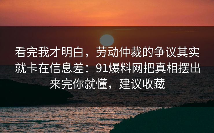 看完我才明白，劳动仲裁的争议其实就卡在信息差：91爆料网把真相摆出来完你就懂，建议收藏