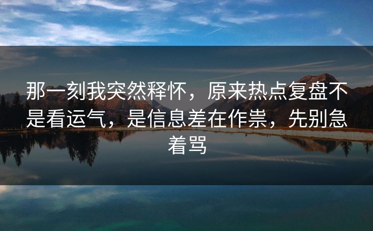 那一刻我突然释怀，原来热点复盘不是看运气，是信息差在作祟，先别急着骂