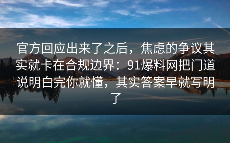 官方回应出来了之后,焦虑的争议其实就卡在合规边界:91爆料网把门道说明白完你就懂,其实答案早就写明了 官方回应出来了之后,焦虑的争议其实就卡在合规边界:91爆料网把门道说明白完你就懂,其实答案早就写明了