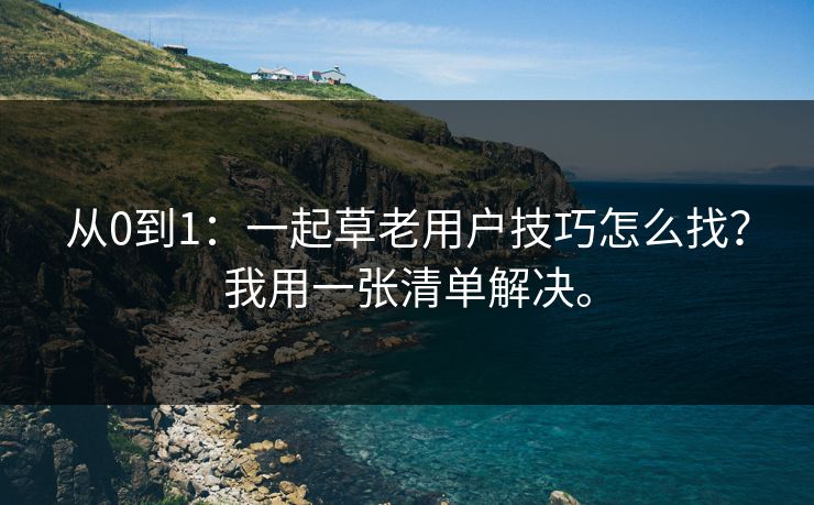 从0到1：一起草老用户技巧怎么找？我用一张清单解决。