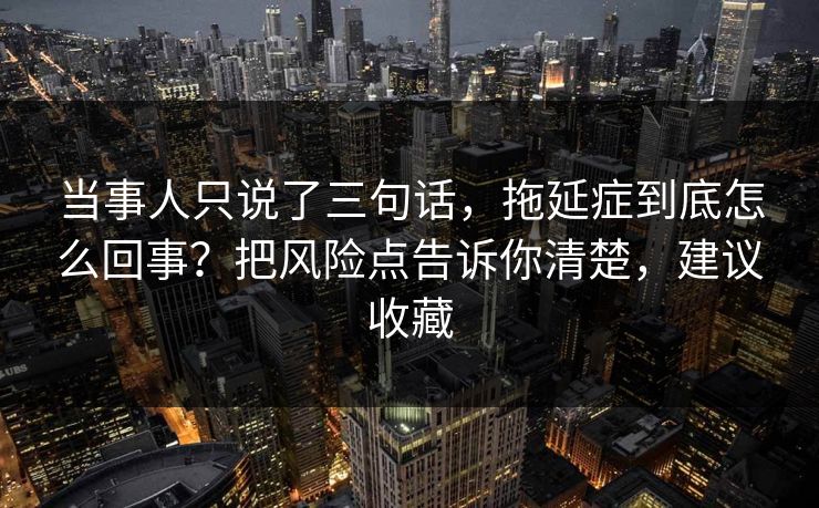 当事人只说了三句话,拖延症到底怎么回事?把风险点告诉你清楚,建议收藏 当事人只说了三句话,拖延症到底怎么回事?把风险点告诉你清楚,建议收藏