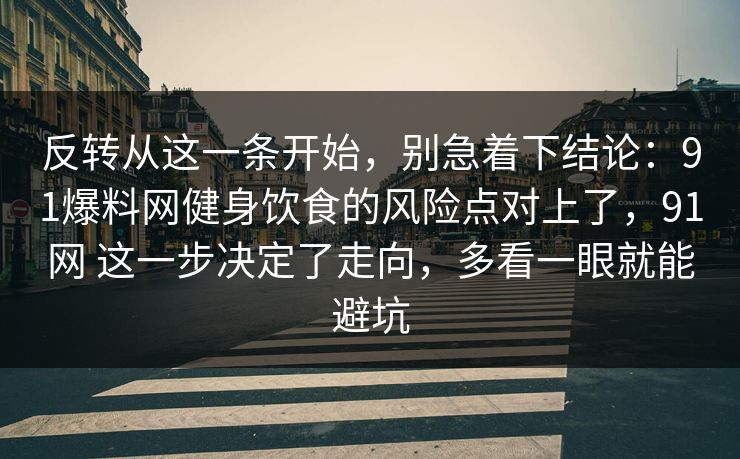 反转从这一条开始,别急着下结论:91爆料网健身饮食的风险点对上了,91网 这一步决定了走向,多看一眼就能避坑 反转从这一条开始,别急着下结论:91爆料网健身饮食的风险点对上了,91网 这一步决定了走向,多看一眼就能避坑