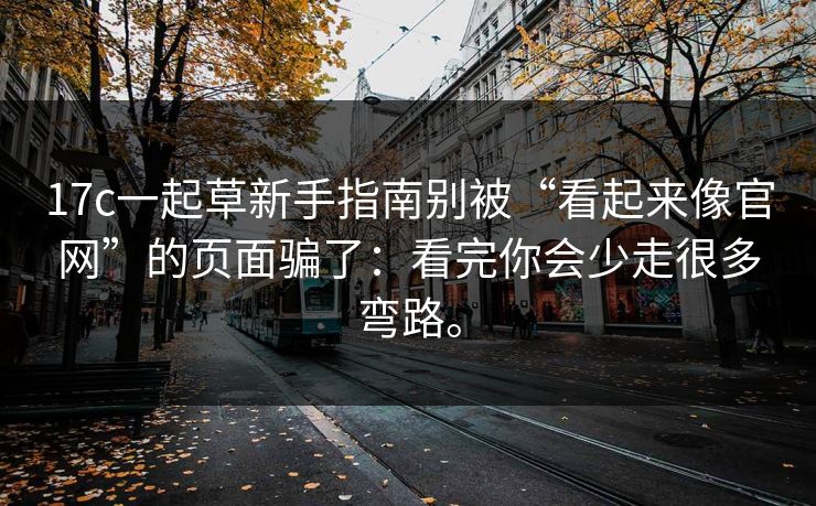 17c一起草新手指南别被“看起来像官网”的页面骗了:看完你会少走很多弯路。 17c一起草新手指南别被“看起来像官网”的页面骗了:看完你会少走很多弯路。