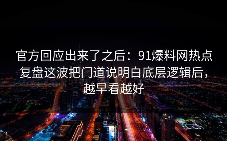 官方回应出来了之后：91爆料网热点复盘这波把门道说明白底层逻辑后，越早看越好