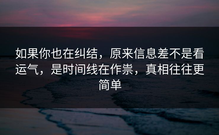 如果你也在纠结，原来信息差不是看运气，是时间线在作祟，真相往往更简单