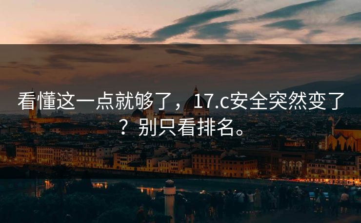看懂这一点就够了，17.c安全突然变了？别只看排名。