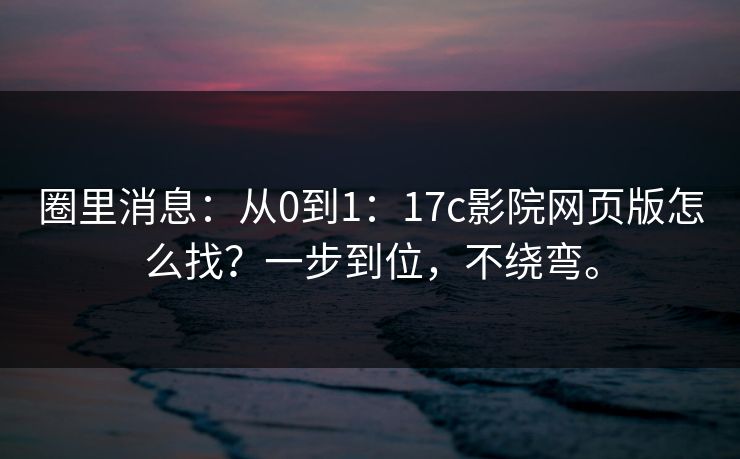 圈里消息：从0到1：17c影院网页版怎么找？一步到位，不绕弯。