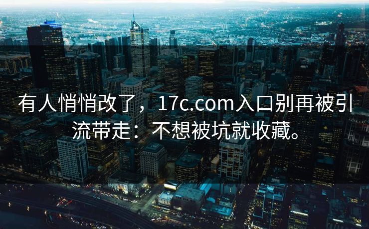 有人悄悄改了，17c.com入口别再被引流带走：不想被坑就收藏。