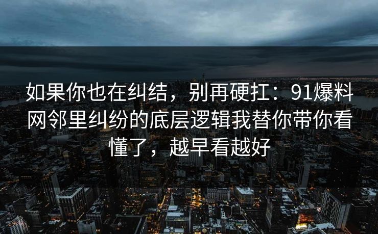 如果你也在纠结，别再硬扛：91爆料网邻里纠纷的底层逻辑我替你带你看懂了，越早看越好