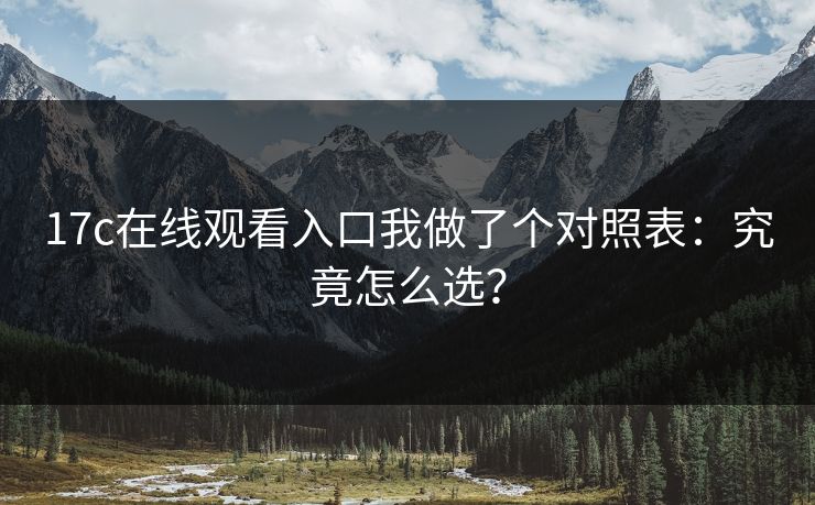 17c在线观看入口我做了个对照表：究竟怎么选？