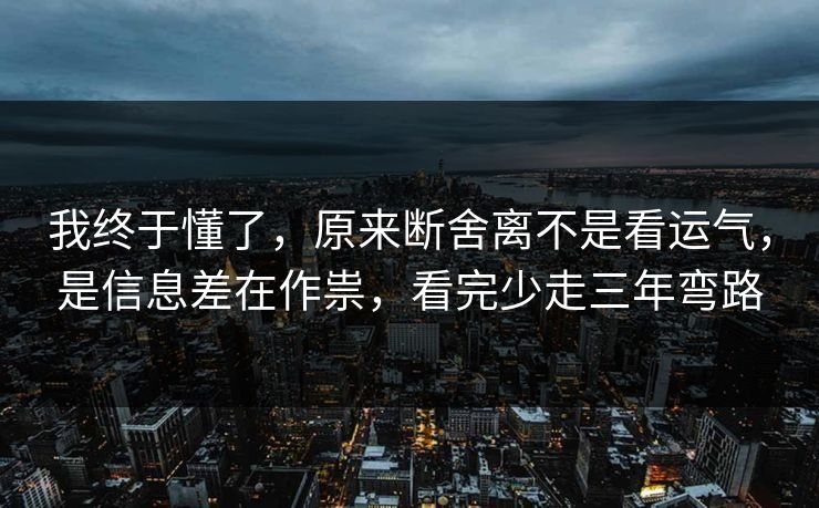 我终于懂了，原来断舍离不是看运气，是信息差在作祟，看完少走三年弯路